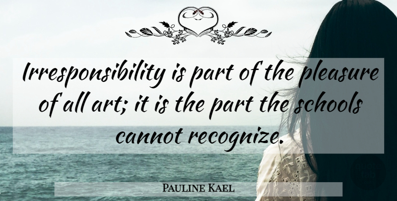 Pauline Kael Quote About Art, School, Pleasure: Irresponsibility Is Part Of The...
