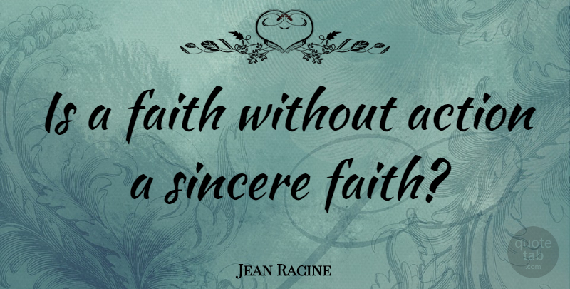 Jean Racine Quote About Action, Sincere: Is A Faith Without Action...