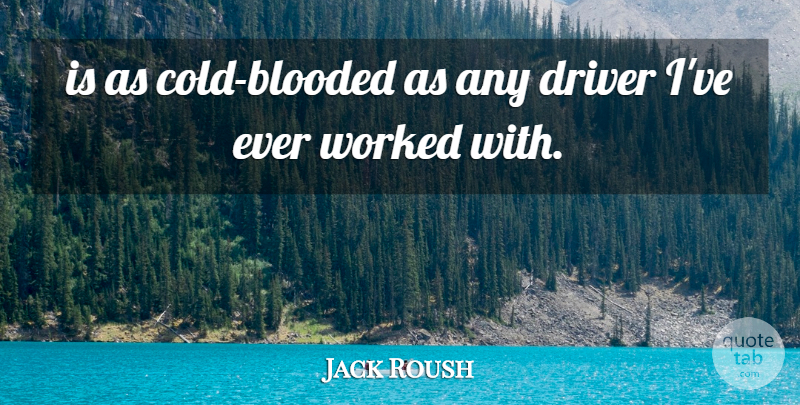 Jack Roush Quote About Driver, Worked: Is As Cold Blooded As...