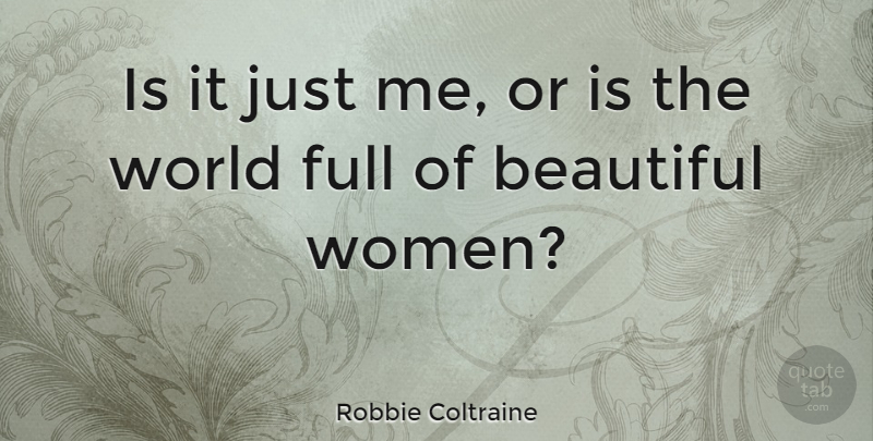 Robbie Coltraine Quote About Beautiful, Beautiful Women, World: Is It Just Me Or...
