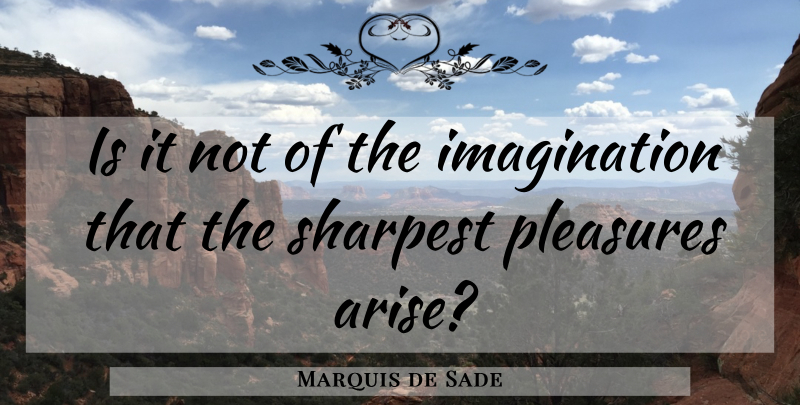 Marquis de Sade Quote About Imagination, Pleasure, Arise: Is It Not Of The...