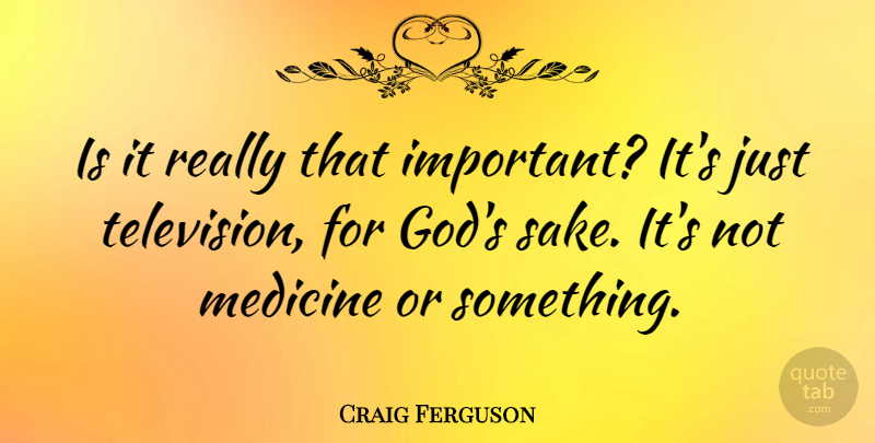 Craig Ferguson Quote About Medicine, Important, Sake: Is It Really That Important...