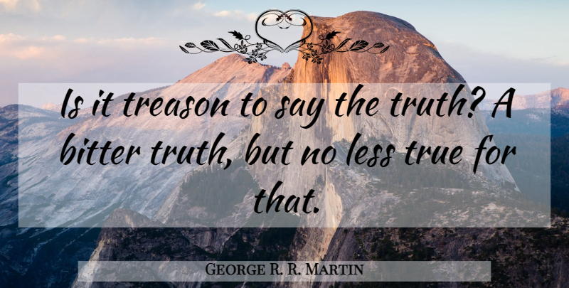 George R. R. Martin Quote About Bitter, Treason, Bitter Truth: Is It Treason To Say...