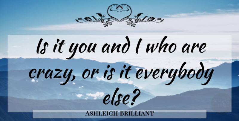 Ashleigh Brilliant Quote About Crazy: Is It You And I...
