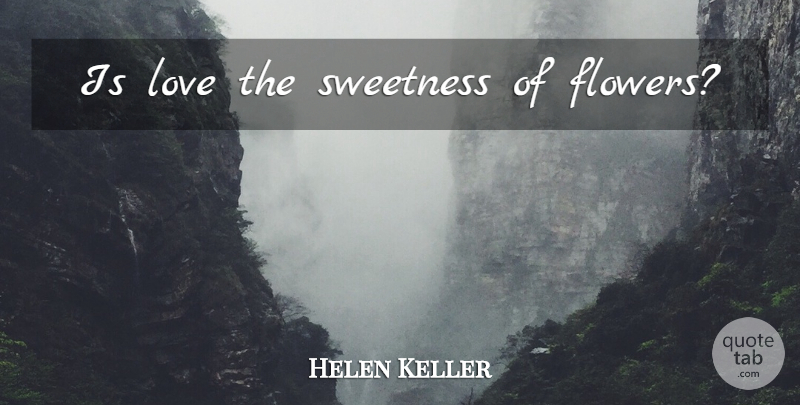 Helen Keller Quote About Flower, Sweetness: Is Love The Sweetness Of...