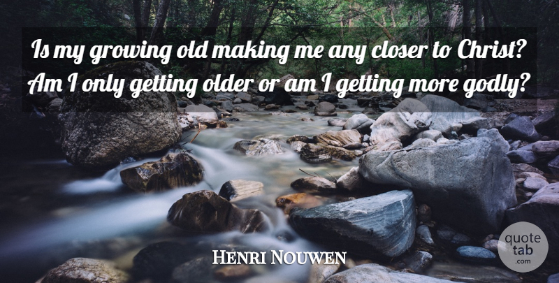 Henri Nouwen Quote About Godly, Getting Older, Growing: Is My Growing Old Making...