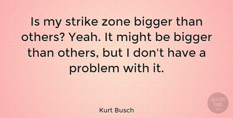 Kurt Busch Quote About Might, Problem, Bigger: Is My Strike Zone Bigger...