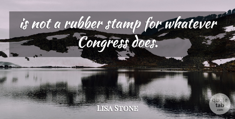 Lisa Stone Quote About Congress, Rubber, Stamp, Whatever: Is Not A Rubber Stamp...