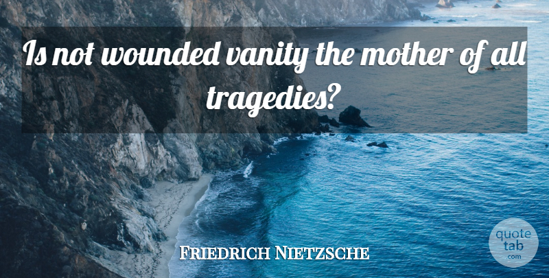 Friedrich Nietzsche Quote About Mother, Vanity, Tragedy: Is Not Wounded Vanity The...