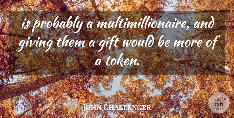 John Challenger Quote About Gift, Giving: Is Probably A Multimillionaire And...