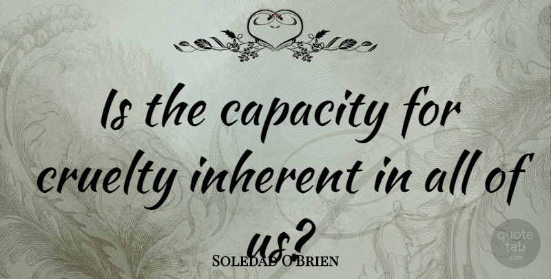 Soledad O'Brien Quote About Capacity, Cruelty, Inherent: Is The Capacity For Cruelty...