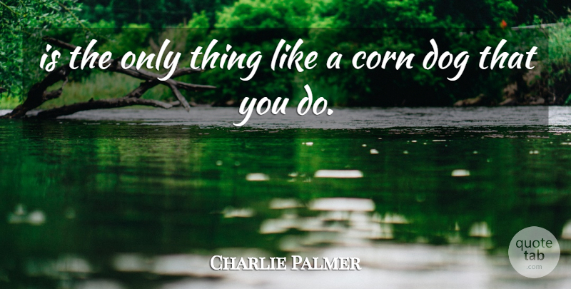 Charlie Palmer Quote About Corn, Dog: Is The Only Thing Like...