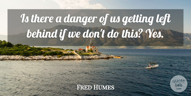 Fred Humes Quote About Behind, Danger, Left: Is There A Danger Of...
