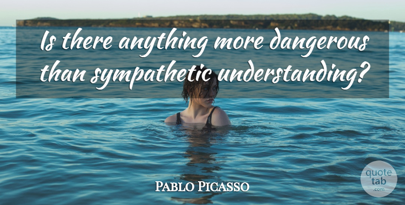 Pablo Picasso Quote About Sympathy, Artist, Understanding: Is There Anything More Dangerous...