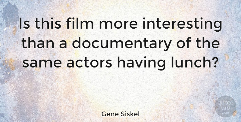 Gene Siskel Quote About Lunch, Interesting, Documentaries: Is This Film More Interesting...