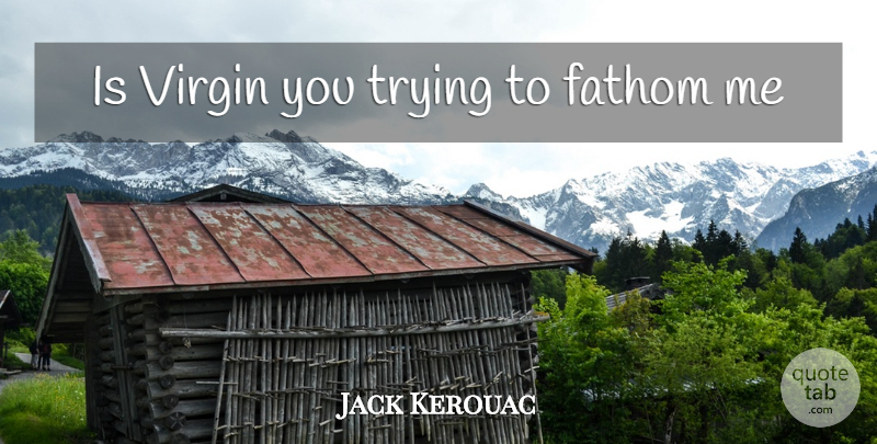Jack Kerouac Quote About Trying, Fathom, Virgins: Is Virgin You Trying To...