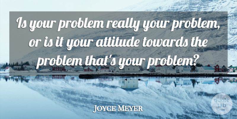 Joyce Meyer Quote About Attitude, Problem: Is Your Problem Really Your...