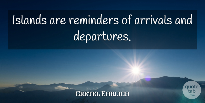 Gretel Ehrlich Quote About Islands, Departure, Reminders: Islands Are Reminders Of Arrivals...