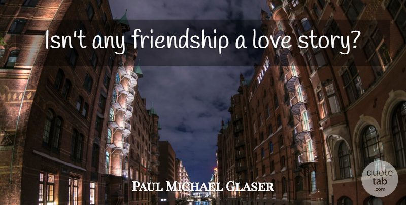 Paul Michael Glaser Quote About Stories, Love Story: Isnt Any Friendship A Love...