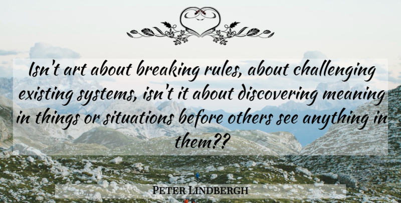 Peter Lindbergh Quote About Art, Challenges, Breaking Rules: Isnt Art About Breaking Rules...