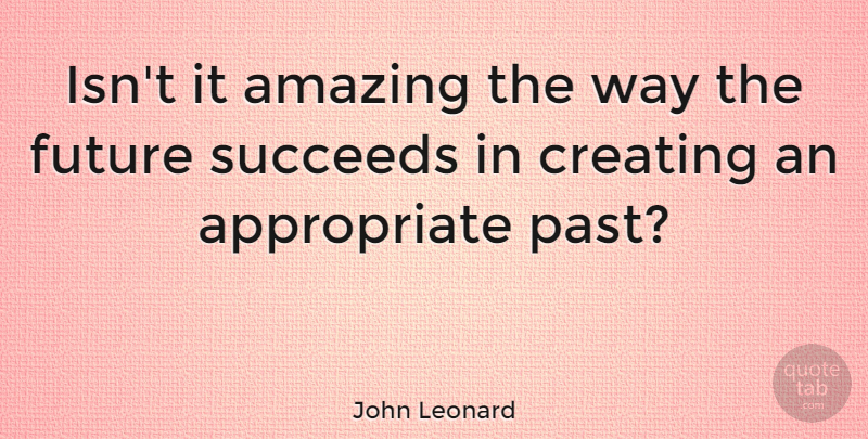 John Leonard Quote About Amazing, Creating, Future, Past, Succeeds: Isnt It Amazing The Way...