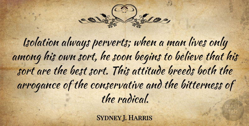 Sydney J. Harris Quote About Attitude, Believe, Men: Isolation Always Perverts When A...