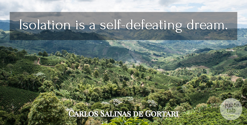 Carlos Salinas de Gortari Quote About Dream, Self, Isolation: Isolation Is A Self Defeating...