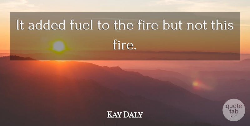 Kay Daly Quote About Added, Fire, Fuel: It Added Fuel To The...