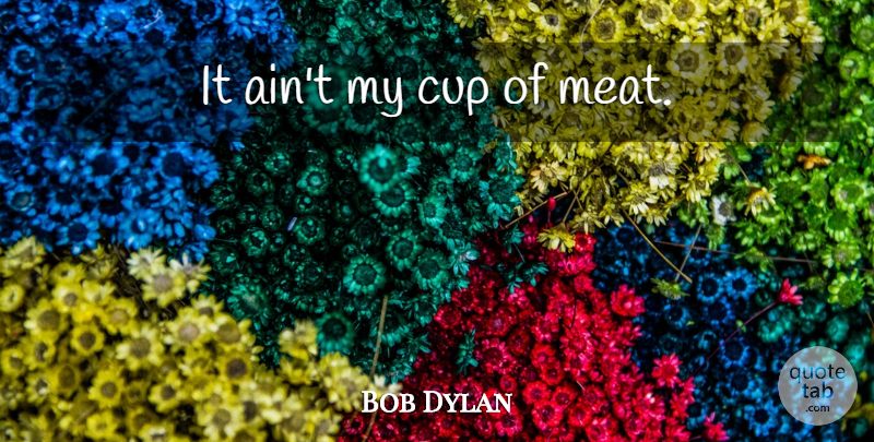 Bob Dylan Quote About Expression, Cups, Meat: It Aint My Cup Of...