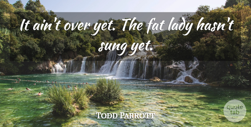Todd Parrott Quote About Fat, Lady, Sung: It Aint Over Yet The...