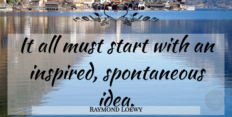 Raymond Loewy Quote About Ideas, Inspired, Spontaneous: It All Must Start With...