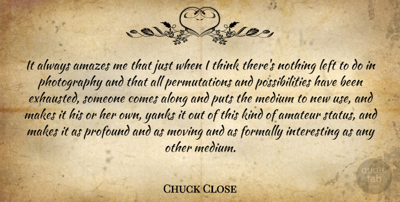 Chuck Close Quote About Photography, Moving, Thinking: It Always Amazes Me That...
