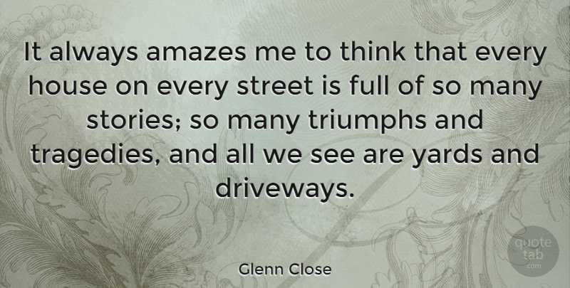 Glenn Close Quote About Thinking, House, Tragedy: It Always Amazes Me To...