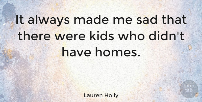 Lauren Holly Quote About Kids, Home, Made: It Always Made Me Sad...