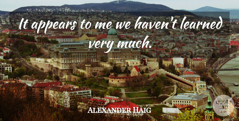 Alexander Haig Quote About Appears, Learned: It Appears To Me We...