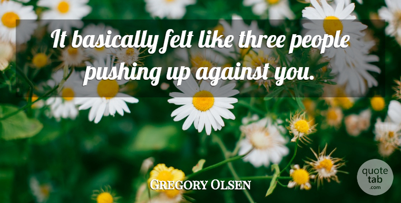 Gregory Olsen Quote About Against, Basically, Felt, People, Pushing: It Basically Felt Like Three...