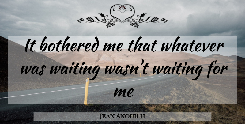 Jean Anouilh Quote About Waiting, Bothered: It Bothered Me That Whatever...