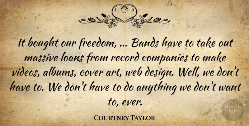Courtney Taylor Quote About Bands, Bought, Companies, Cover, Loans: It Bought Our Freedom Bands...