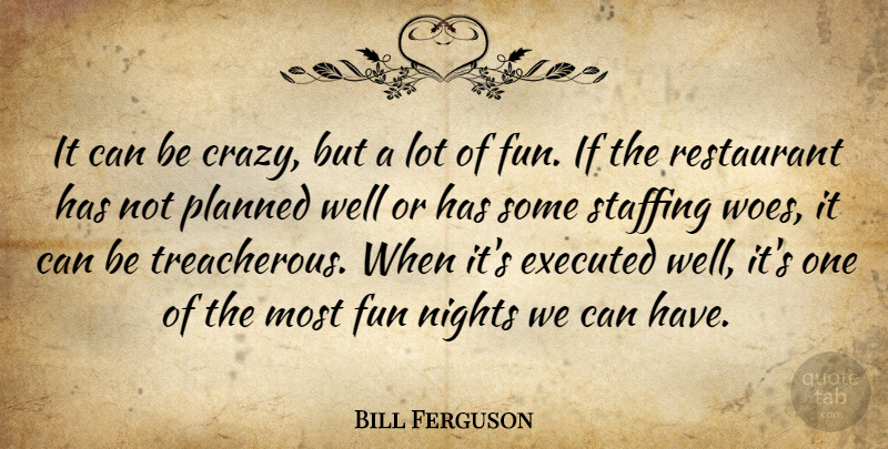 Bill Ferguson Quote About Fun, Nights, Planned, Restaurant: It Can Be Crazy But...
