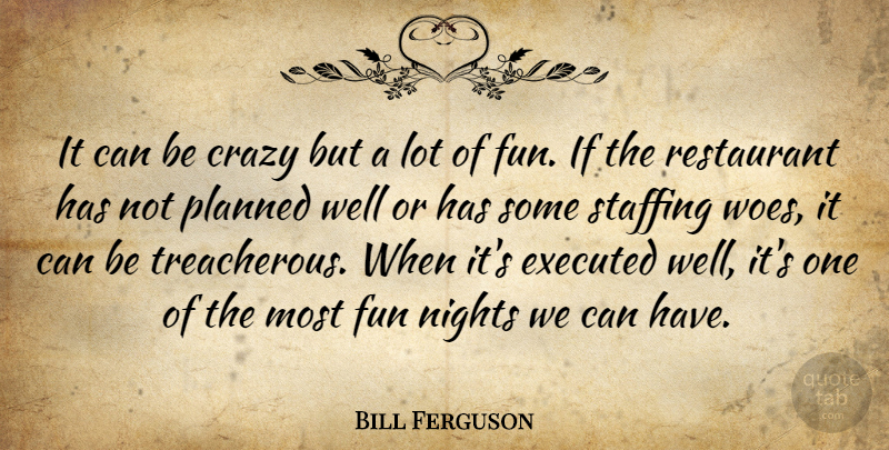 Bill Ferguson Quote About Crazy, Fun, Nights, Planned, Restaurant: It Can Be Crazy But...