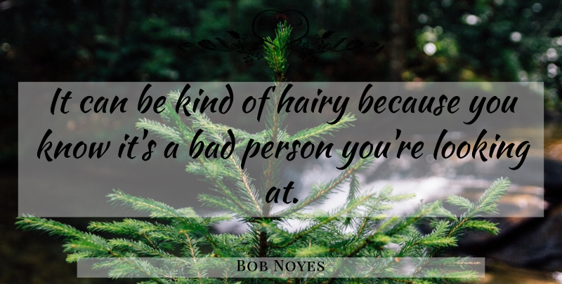 Bob Noyes Quote About Bad, Hairy, Looking: It Can Be Kind Of...