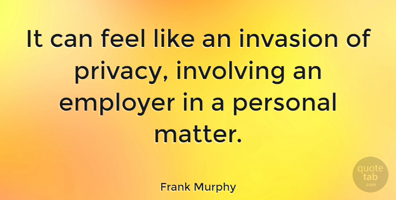 Frank Murphy Quote About Matter, Invasion, Privacy: It Can Feel Like An...