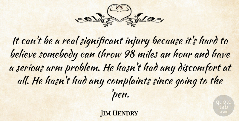Jim Hendry Quote About Arm, Believe, Complaints, Discomfort, Hard: It Cant Be A Real...
