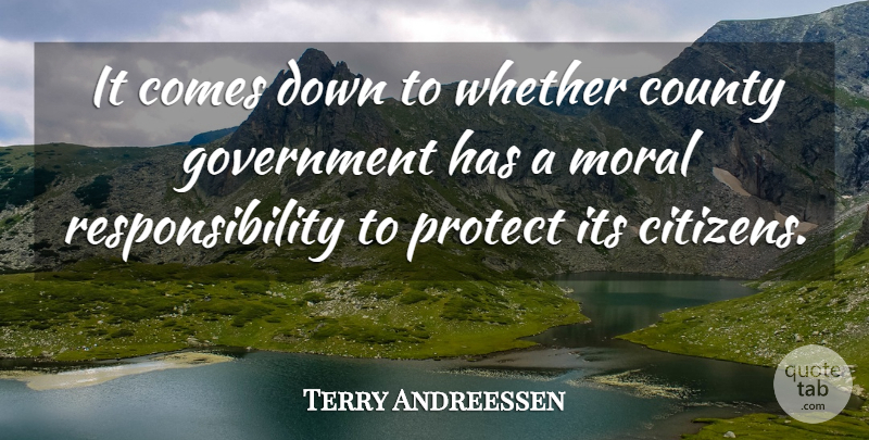 Terry Andreessen Quote About County, Government, Moral, Protect, Responsibility: It Comes Down To Whether...