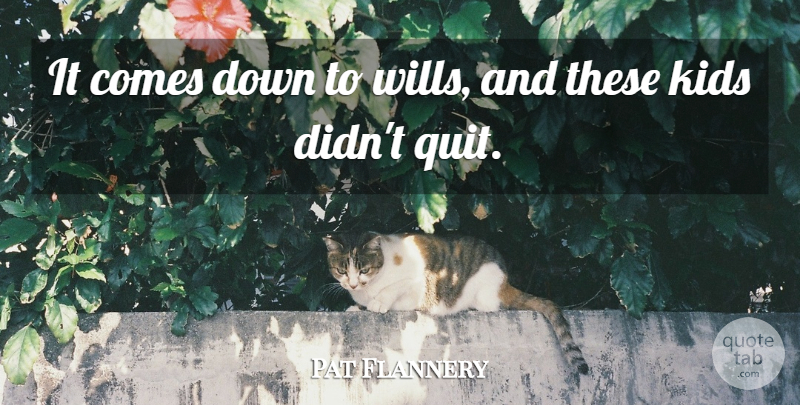 Pat Flannery Quote About Kids: It Comes Down To Wills...