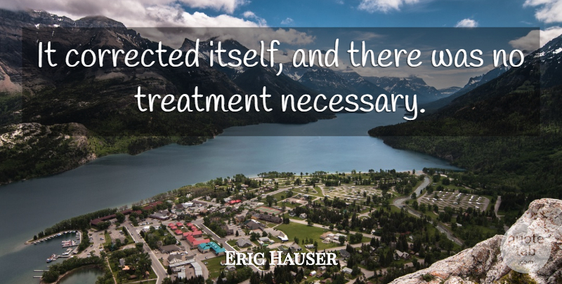 Eric Hauser Quote About Corrected, Treatment: It Corrected Itself And There...