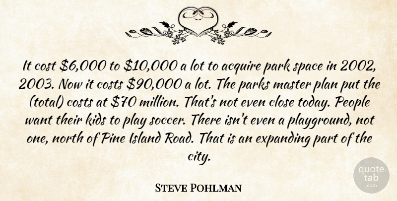 Steve Pohlman Quote About Acquire, Close, Cost, Costs, Expanding: It Cost 6 000 To...