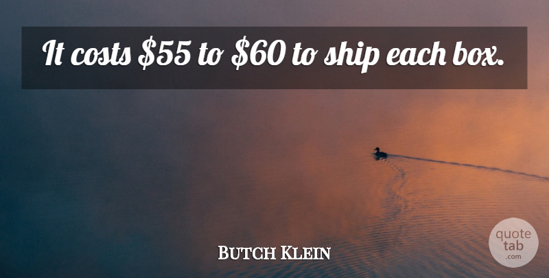 Butch Klein Quote About Costs, Ship: It Costs 55 To 60...