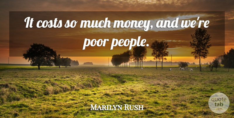 Marilyn Rush Quote About Costs, Money, Poor: It Costs So Much Money...