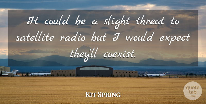 Kit Spring Quote About Expect, Radio, Satellite, Slight, Threat: It Could Be A Slight...